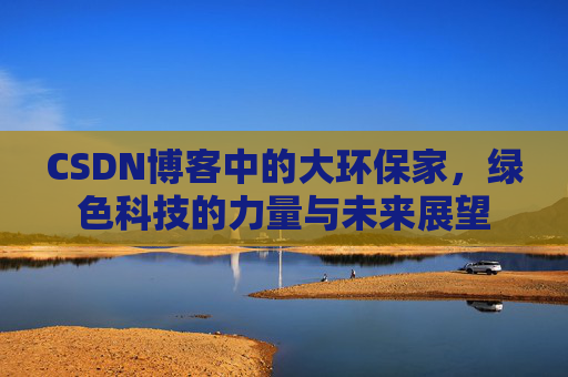 CSDN博客中的大环保家，绿色科技的力量与未来展望